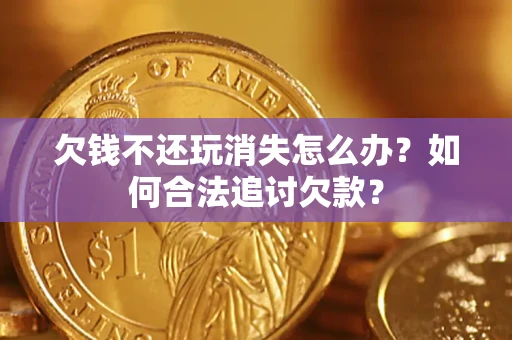 济南欠钱不还玩消失怎么办？如何合法追讨欠款？