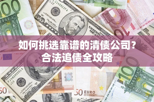 济南如何挑选靠谱的清债公司?合法追债全攻略 济南如何挑选靠谱的清债公司?合法追债全攻略