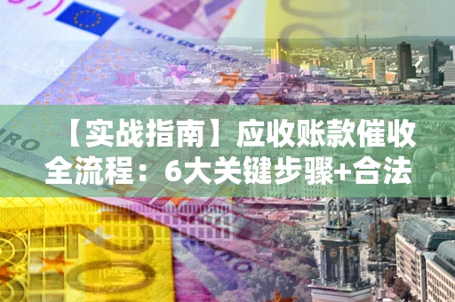 济南【实战指南】应收账款催收全流程：6大关键步骤+合法回款技巧