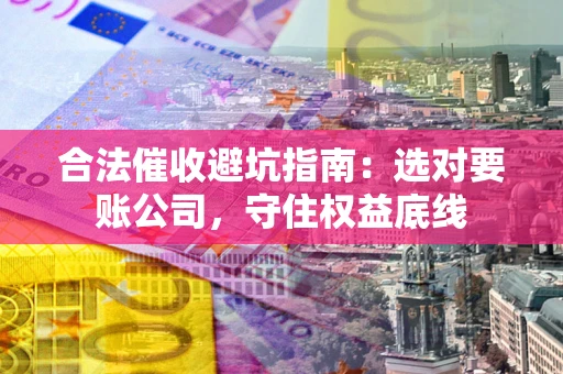 济南合法催收避坑指南：选对要账公司，守住权益底线