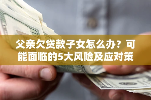 济南父亲欠贷款子女怎么办？可能面临的5大风险及应对策略