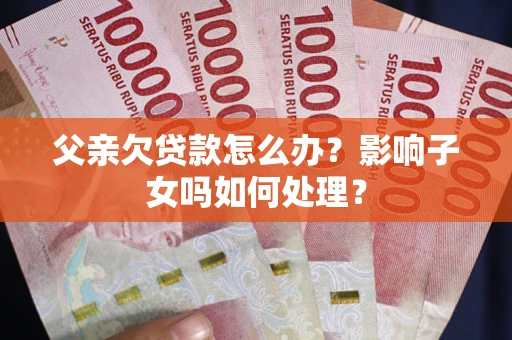 济南父亲欠贷款怎么办？影响子女吗如何处理？