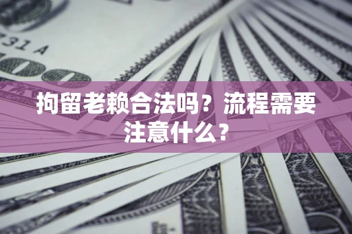 济南拘留老赖合法吗？流程需要注意什么？