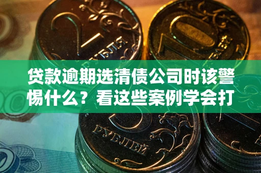 济南贷款逾期选清债公司时该警惕什么？看这些案例学会打翻身仗