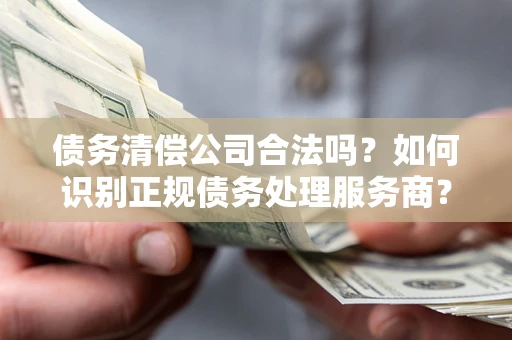济南债务清偿公司合法吗？如何识别正规债务处理服务商？