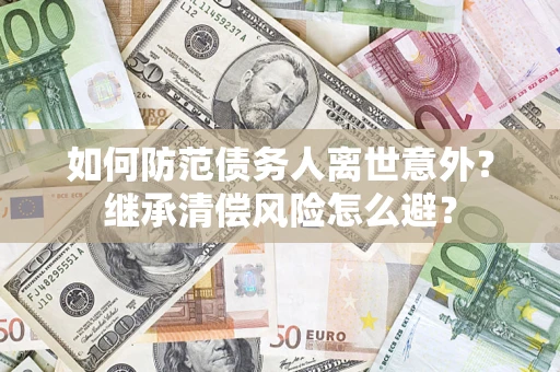 济南如何防范债务人离世意外？继承清偿风险怎么避？