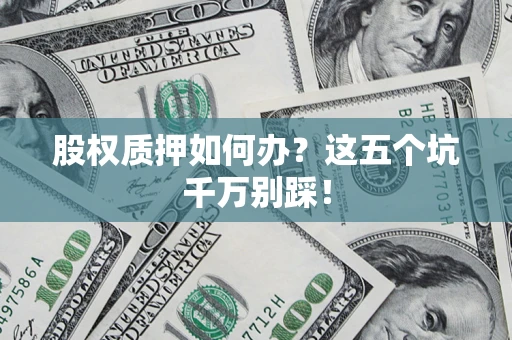 济南股权质押如何办？这五个坑千万别踩！