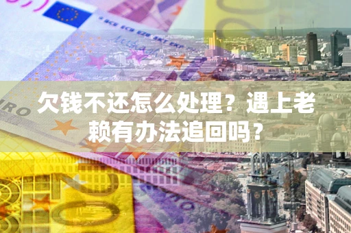济南欠钱不还怎么处理？遇上老赖有办法追回吗？