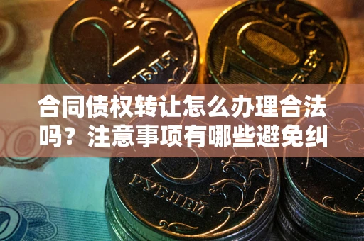 济南合同债权转让怎么办理合法吗？注意事项有哪些避免纠纷？