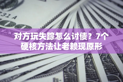 济南对方玩失踪怎么讨债？7个硬核方法让老赖现原形