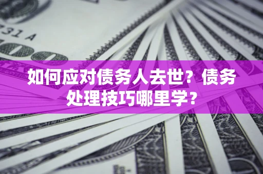 济南如何应对债务人去世？债务处理技巧哪里学？