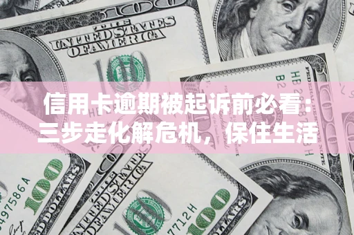 济南信用卡逾期被起诉前必看：三步走化解危机，保住生活尊严