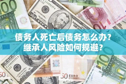 济南债务人死亡后债务怎么办？继承人风险如何规避？