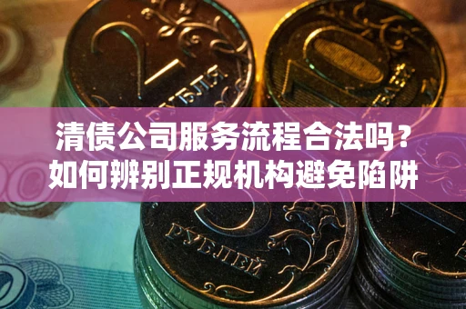 济南清债公司服务流程合法吗？如何辨别正规机构避免陷阱？