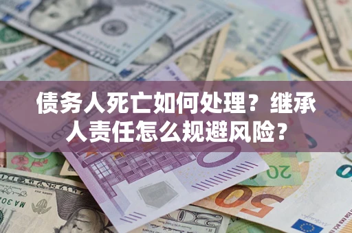 济南债务人死亡如何处理?继承人责任怎么规避风险? 济南债务人死亡如何处理?继承人责任怎么规避风险?