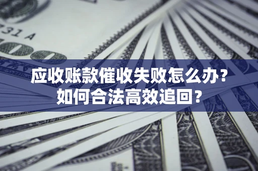 济南应收账款催收失败怎么办？如何合法高效追回？
