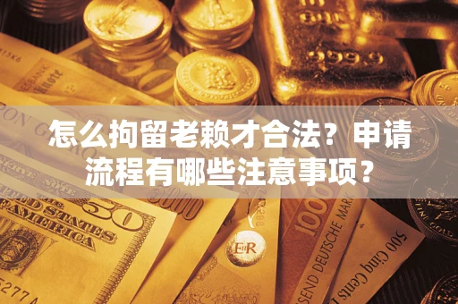 济南怎么拘留老赖才合法？申请流程有哪些注意事项？