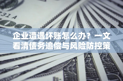 济南企业遭遇坏账怎么办？一文看清债务追偿与风险防控策略