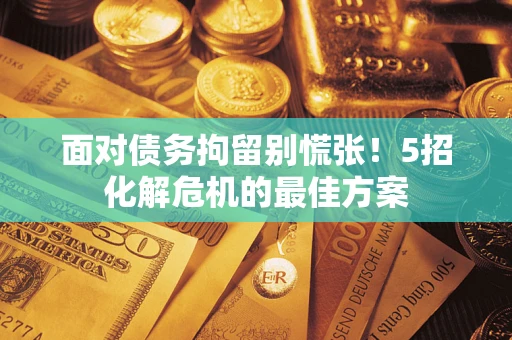 济南面对债务拘留别慌张！5招化解危机的最佳方案