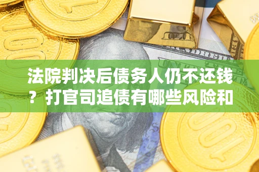 济南法院判决后债务人仍不还钱？打官司追债有哪些风险和技巧？