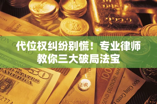 济南代位权纠纷别慌！专业律师教你三大破局法宝