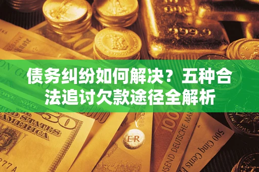 济南债务纠纷如何解决？五种合法追讨欠款途径全解析