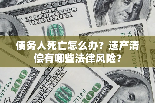 济南债务人死亡怎么办？遗产清偿有哪些法律风险？