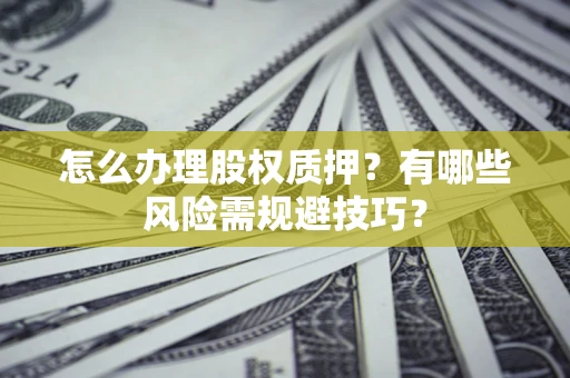 济南怎么办理股权质押？有哪些风险需规避技巧？