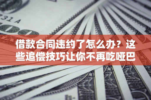 济南借款合同违约了怎么办？这些追偿技巧让你不再吃哑巴亏
