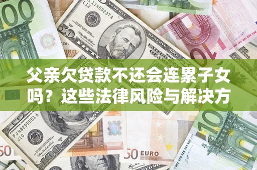 济南父亲欠贷款不还会连累子女吗？这些法律风险与解决方法要早知道！
