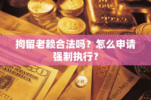 济南拘留老赖合法吗？怎么申请强制执行？