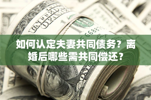 济南如何认定夫妻共同债务？离婚后哪些需共同偿还？