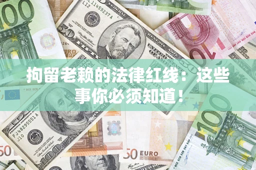 济南拘留老赖的法律红线：这些事你必须知道！