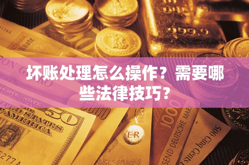 济南坏账处理怎么操作？需要哪些法律技巧？