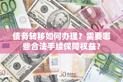 济南债务转移如何办理？需要哪些合法手续保障权益？