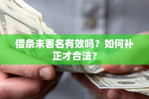 济南借条未署名有效吗？如何补正才合法？