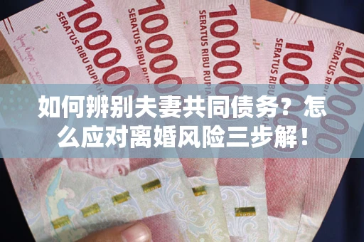 济南如何辨别夫妻共同债务？怎么应对离婚风险三步解！