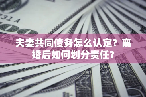 济南夫妻共同债务怎么认定？离婚后如何划分责任？