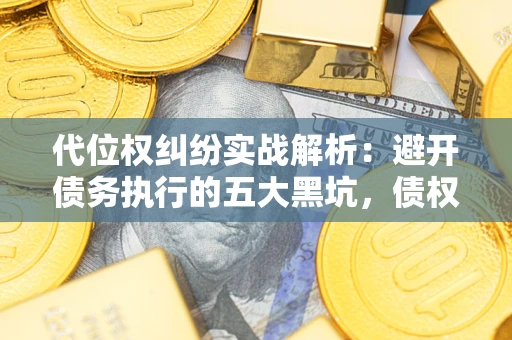 济南代位权纠纷实战解析：避开债务执行的五大黑坑，债权人必看指南
