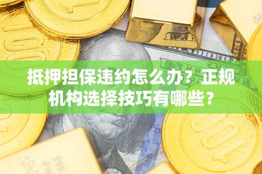 济南抵押担保违约怎么办？正规机构选择技巧有哪些？