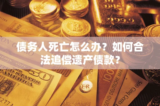 济南债务人死亡怎么办？如何合法追偿遗产债款？