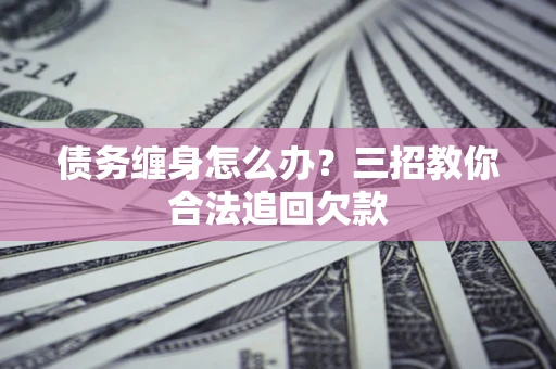 济南债务缠身怎么办？三招教你合法追回欠款