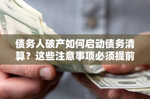 济南债务人破产如何启动债务清算？这些注意事项必须提前知道