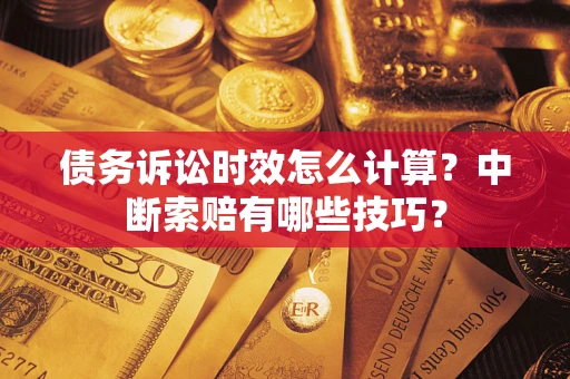 济南债务诉讼时效怎么计算？中断索赔有哪些技巧？