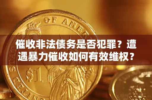 济南催收非法债务是否犯罪?遭遇暴力催收如何有效维权? 济南催收非法债务是否犯罪?遭遇暴力催收如何有效维权?