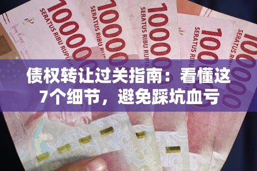 济南债权转让过关指南：看懂这7个细节，避免踩坑血亏