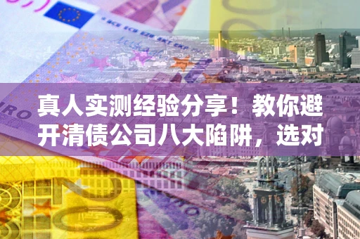 济南真人实测经验分享！教你避开清债公司八大陷阱，选对机构少走十年弯路