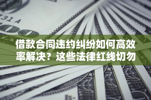 济南借款合同违约纠纷如何高效率解决？这些法律红线切勿触碰