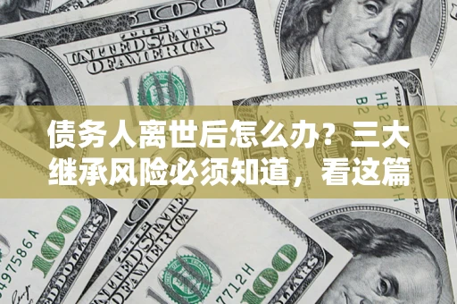 济南债务人离世后怎么办？三大继承风险必须知道，看这篇就够了