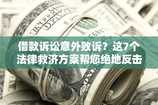 济南借款诉讼意外败诉？这7个法律救济方案帮您绝地反击！